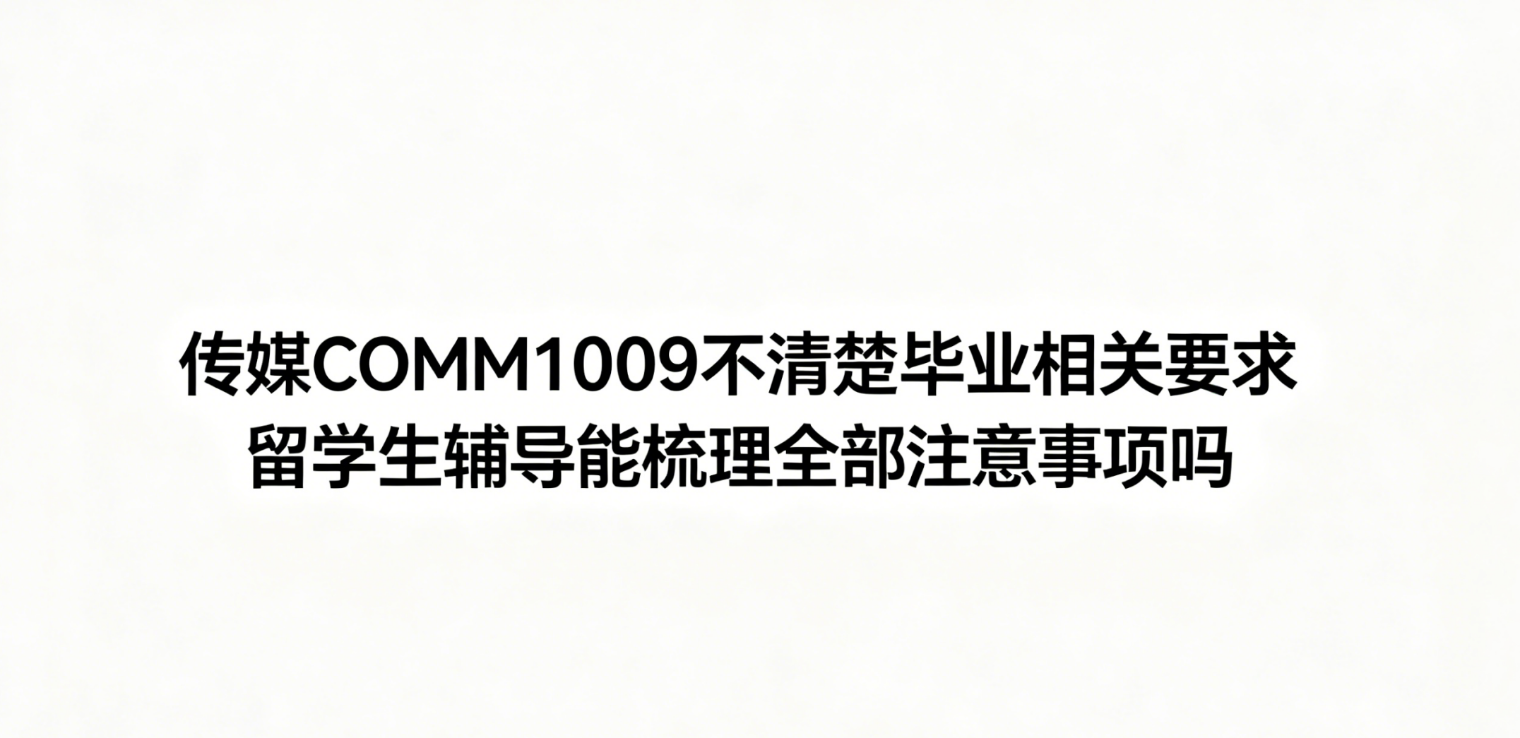 传媒COMM1009不清楚毕业相关要求 留学生辅导能梳理全部注意事项吗